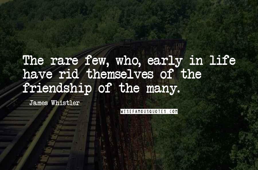 James Whistler Quotes: The rare few, who, early in life have rid themselves of the friendship of the many.