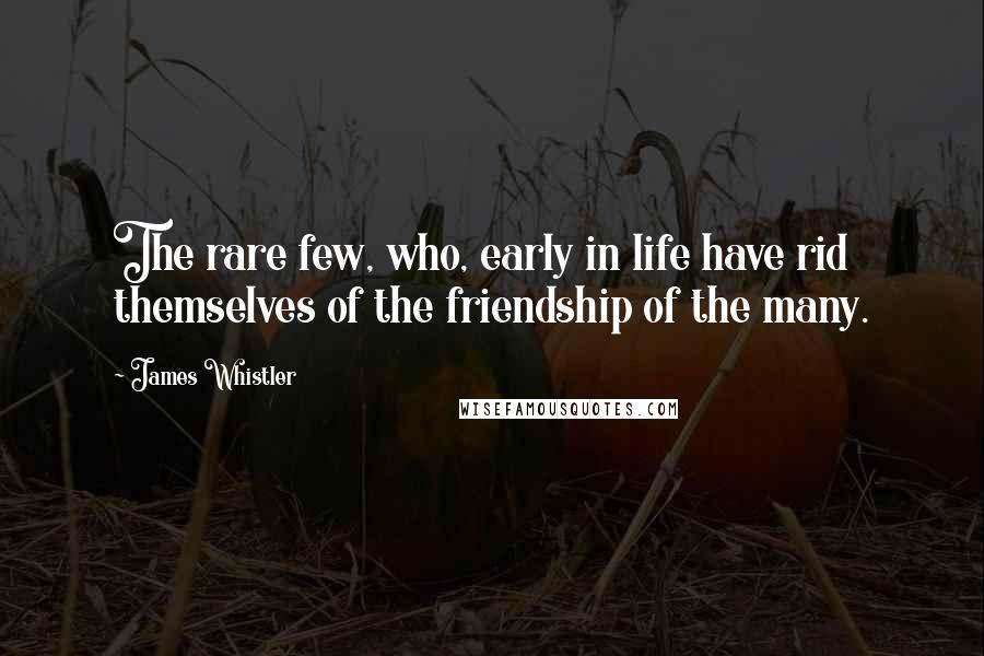 James Whistler Quotes: The rare few, who, early in life have rid themselves of the friendship of the many.