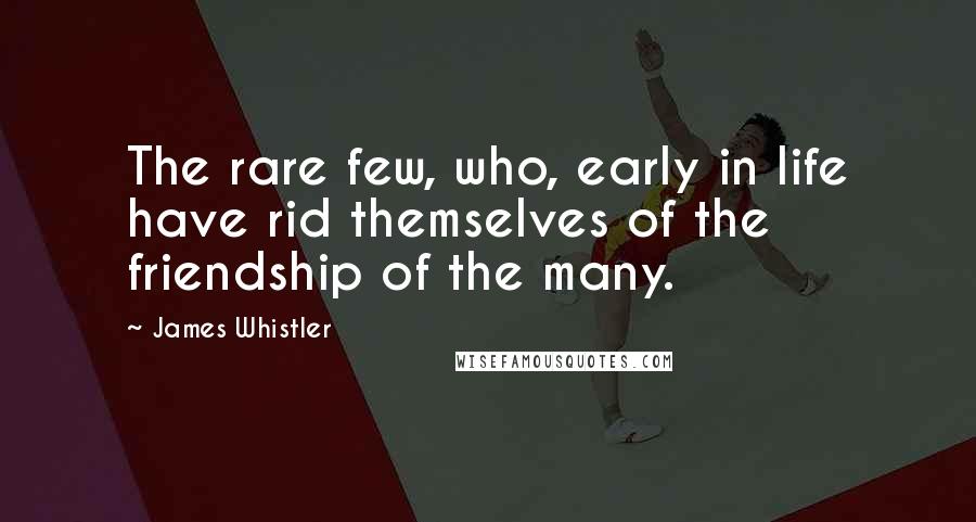 James Whistler Quotes: The rare few, who, early in life have rid themselves of the friendship of the many.