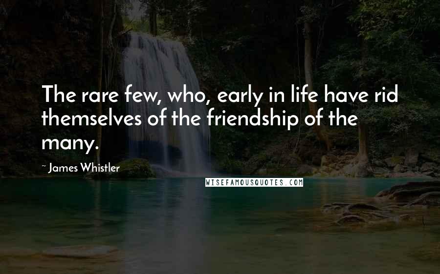 James Whistler Quotes: The rare few, who, early in life have rid themselves of the friendship of the many.