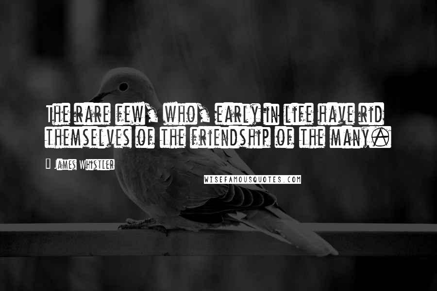 James Whistler Quotes: The rare few, who, early in life have rid themselves of the friendship of the many.