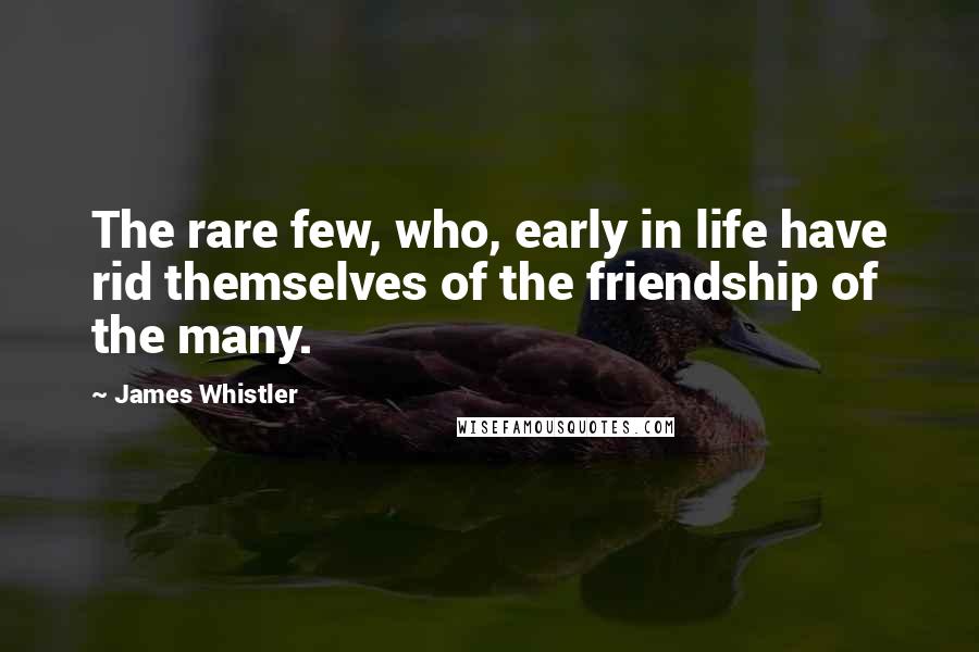 James Whistler Quotes: The rare few, who, early in life have rid themselves of the friendship of the many.