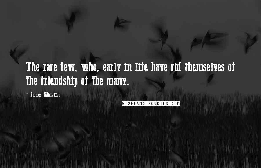 James Whistler Quotes: The rare few, who, early in life have rid themselves of the friendship of the many.