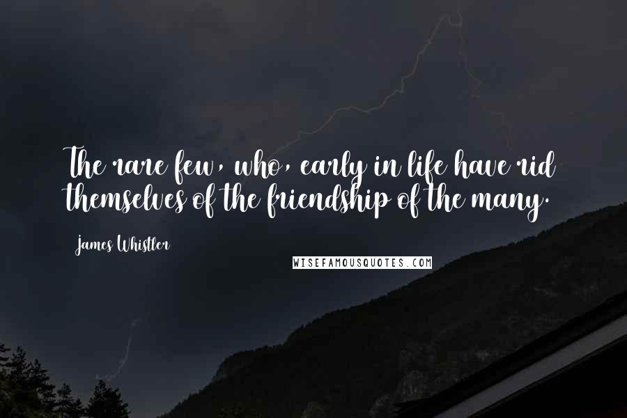 James Whistler Quotes: The rare few, who, early in life have rid themselves of the friendship of the many.