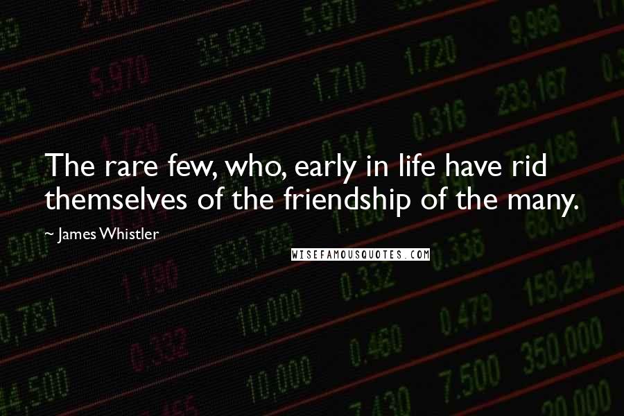 James Whistler Quotes: The rare few, who, early in life have rid themselves of the friendship of the many.