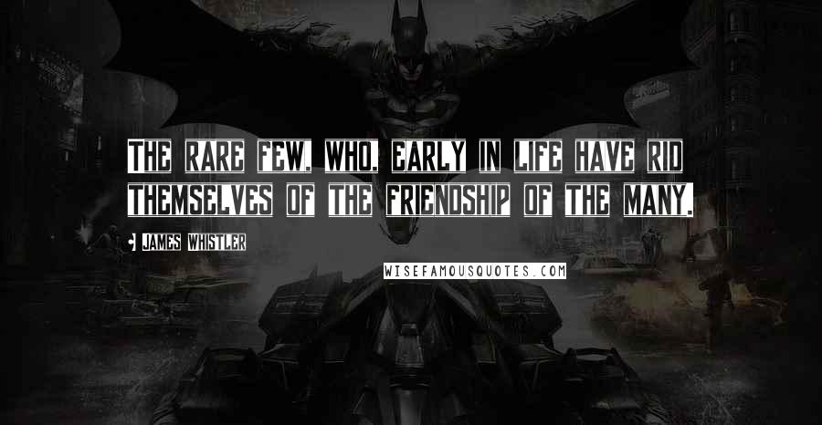 James Whistler Quotes: The rare few, who, early in life have rid themselves of the friendship of the many.