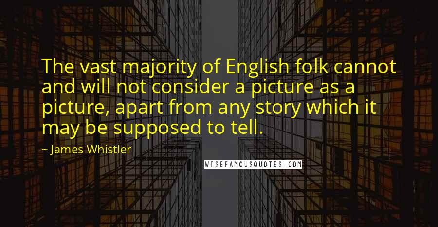 James Whistler Quotes: The vast majority of English folk cannot and will not consider a picture as a picture, apart from any story which it may be supposed to tell.