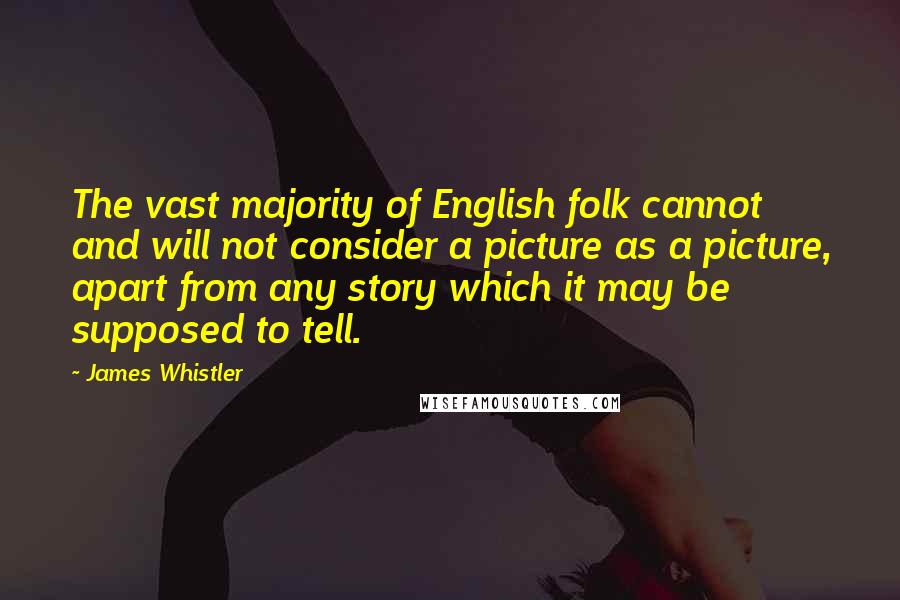 James Whistler Quotes: The vast majority of English folk cannot and will not consider a picture as a picture, apart from any story which it may be supposed to tell.