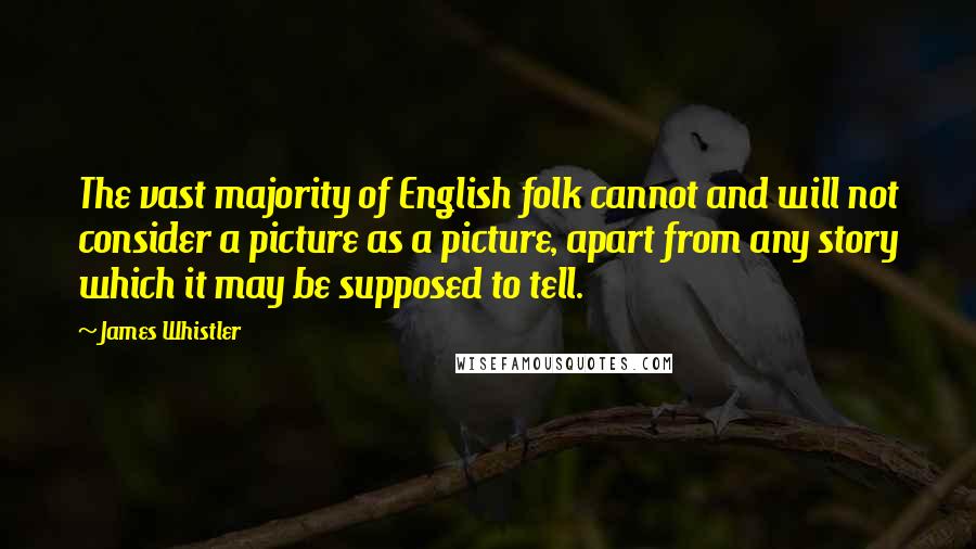 James Whistler Quotes: The vast majority of English folk cannot and will not consider a picture as a picture, apart from any story which it may be supposed to tell.