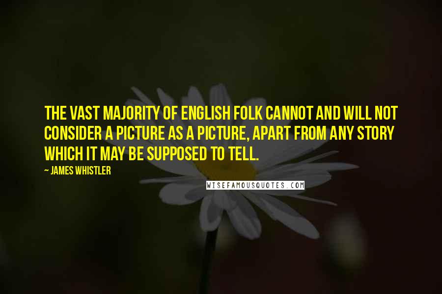 James Whistler Quotes: The vast majority of English folk cannot and will not consider a picture as a picture, apart from any story which it may be supposed to tell.