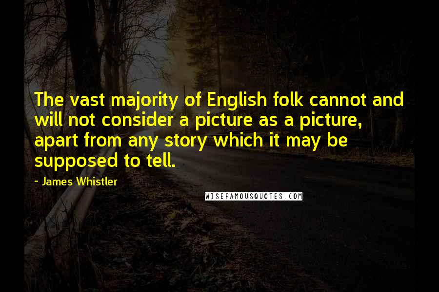 James Whistler Quotes: The vast majority of English folk cannot and will not consider a picture as a picture, apart from any story which it may be supposed to tell.