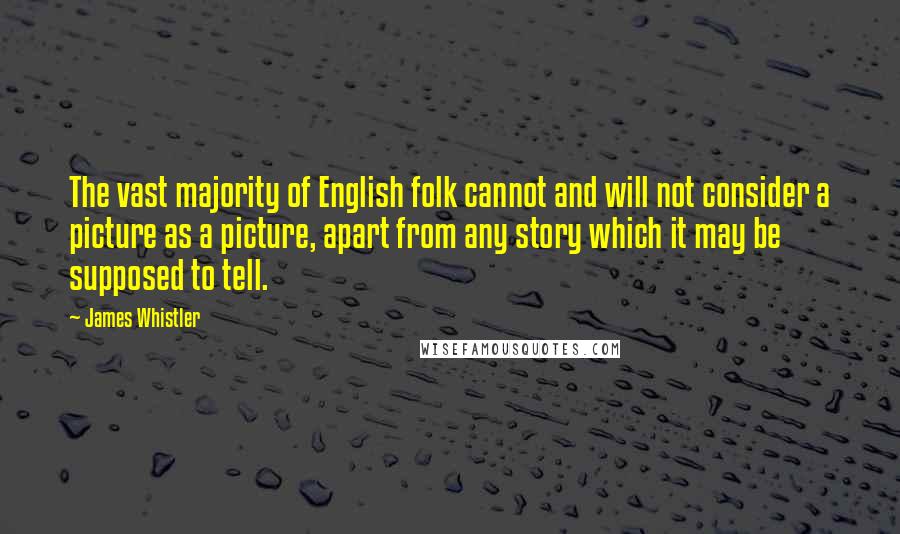 James Whistler Quotes: The vast majority of English folk cannot and will not consider a picture as a picture, apart from any story which it may be supposed to tell.