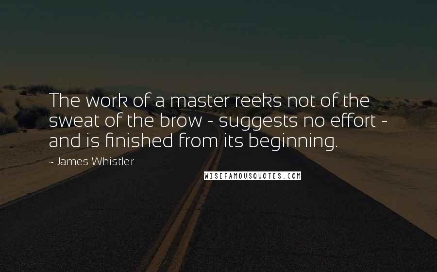 James Whistler Quotes: The work of a master reeks not of the sweat of the brow - suggests no effort - and is finished from its beginning.