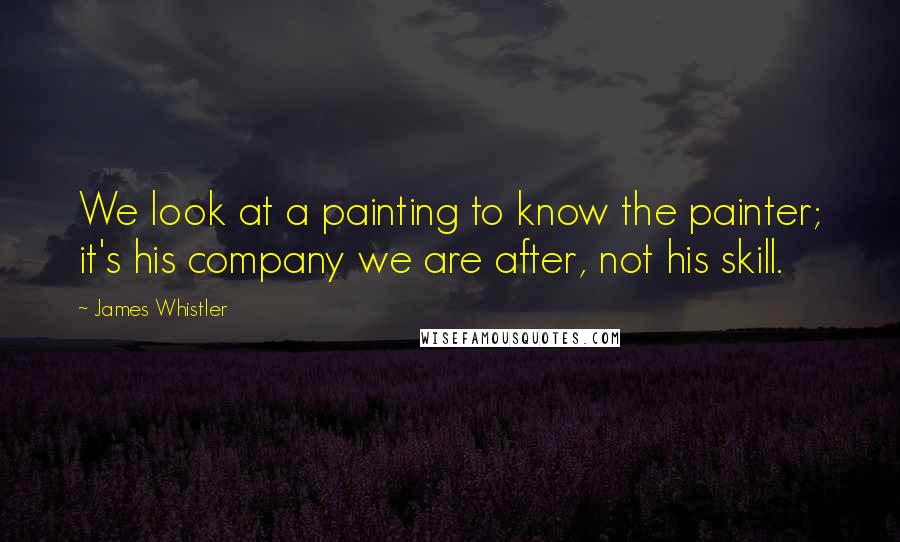 James Whistler Quotes: We look at a painting to know the painter; it's his company we are after, not his skill.