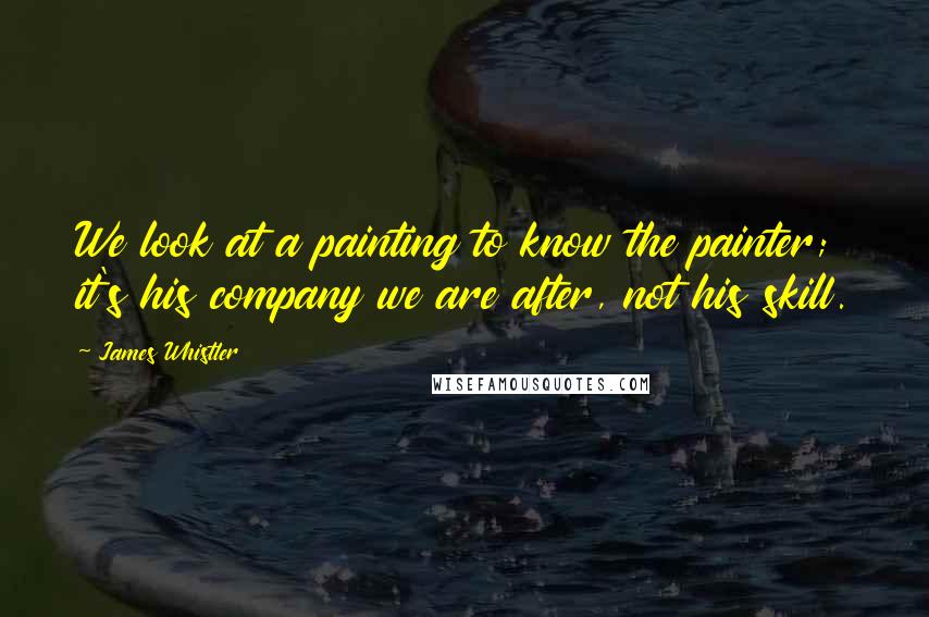 James Whistler Quotes: We look at a painting to know the painter; it's his company we are after, not his skill.