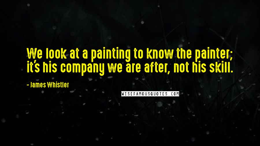 James Whistler Quotes: We look at a painting to know the painter; it's his company we are after, not his skill.