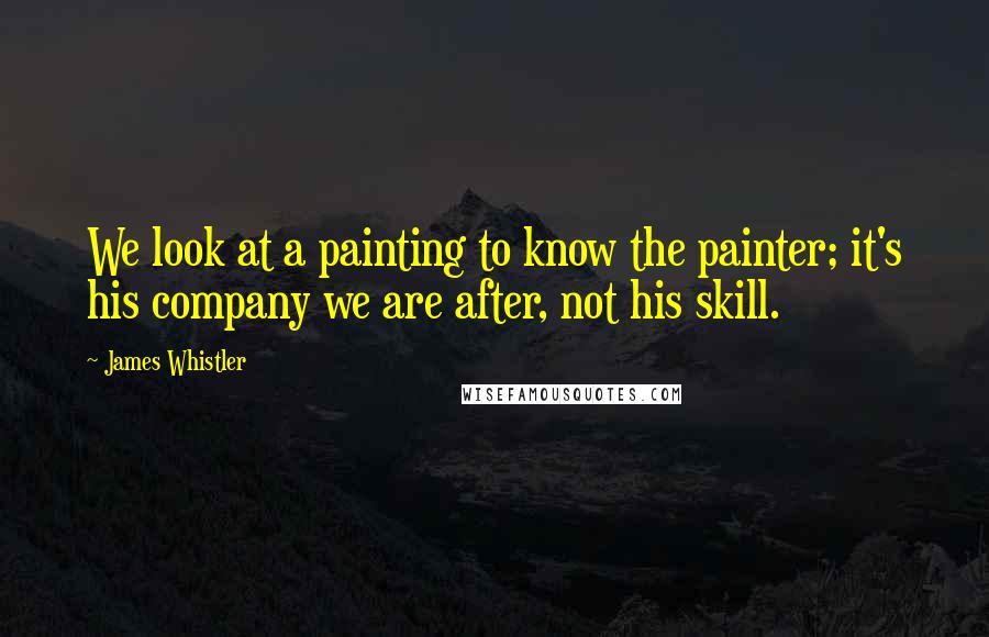 James Whistler Quotes: We look at a painting to know the painter; it's his company we are after, not his skill.