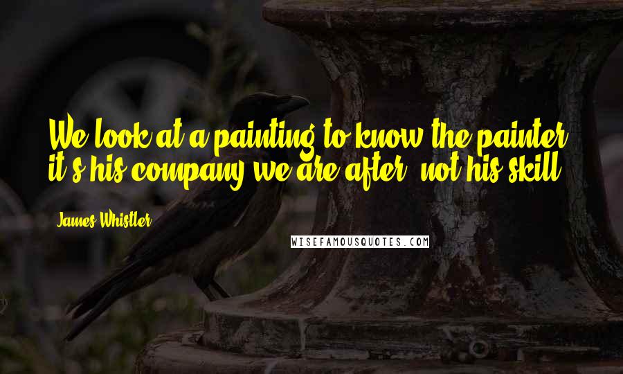 James Whistler Quotes: We look at a painting to know the painter; it's his company we are after, not his skill.