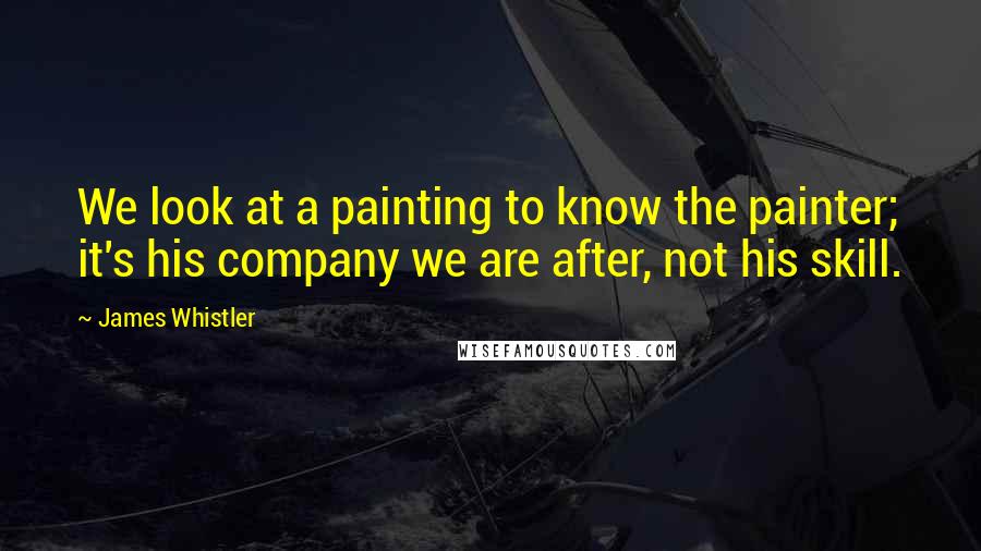 James Whistler Quotes: We look at a painting to know the painter; it's his company we are after, not his skill.