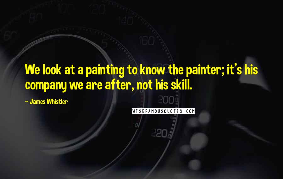 James Whistler Quotes: We look at a painting to know the painter; it's his company we are after, not his skill.