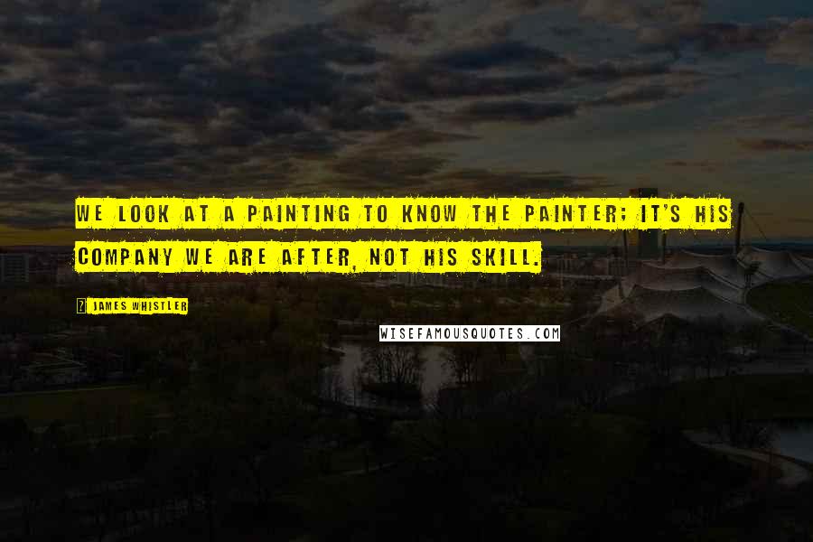 James Whistler Quotes: We look at a painting to know the painter; it's his company we are after, not his skill.