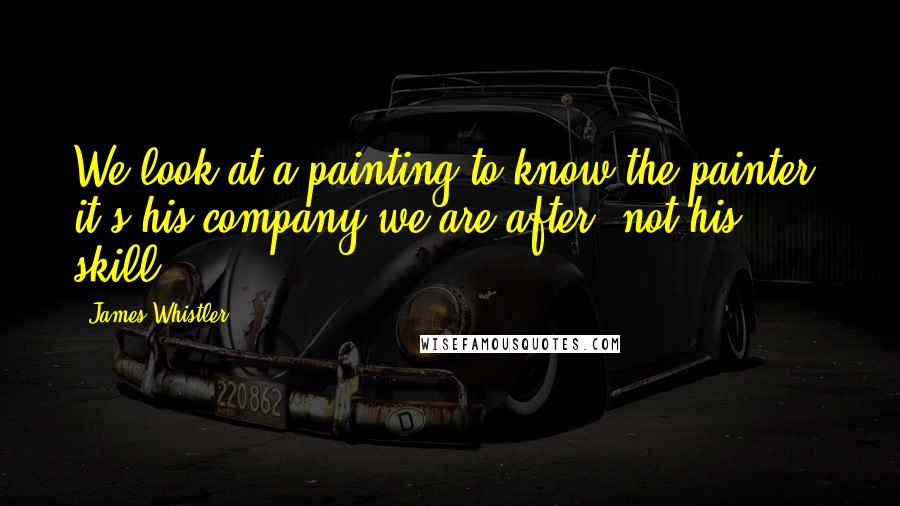 James Whistler Quotes: We look at a painting to know the painter; it's his company we are after, not his skill.