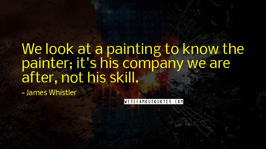 James Whistler Quotes: We look at a painting to know the painter; it's his company we are after, not his skill.