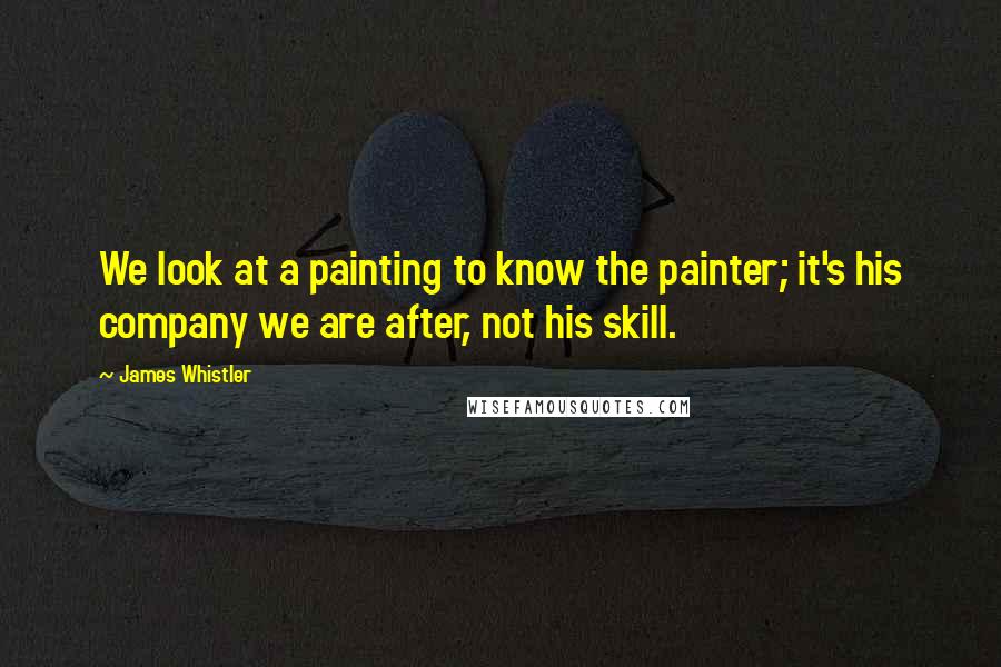 James Whistler Quotes: We look at a painting to know the painter; it's his company we are after, not his skill.