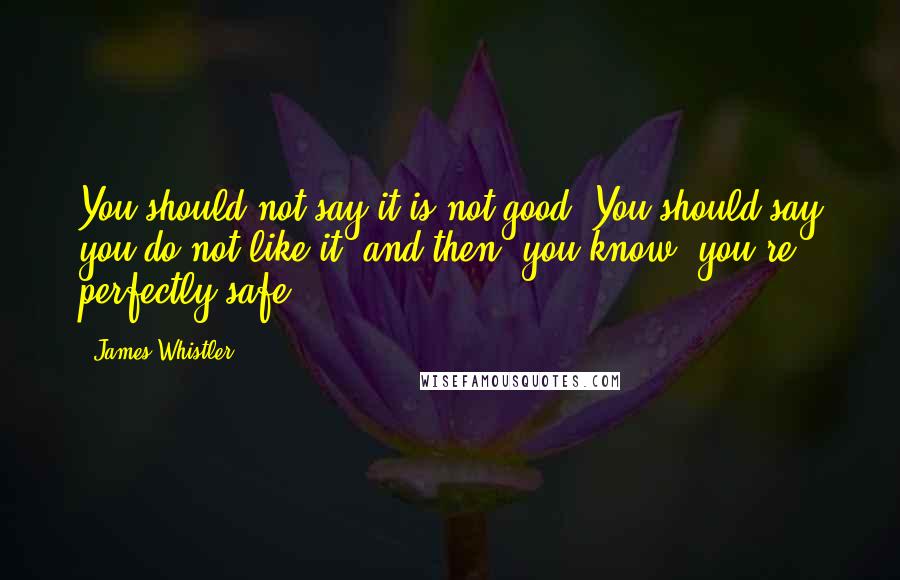 James Whistler Quotes: You should not say it is not good. You should say you do not like it; and then, you know, you're perfectly safe.