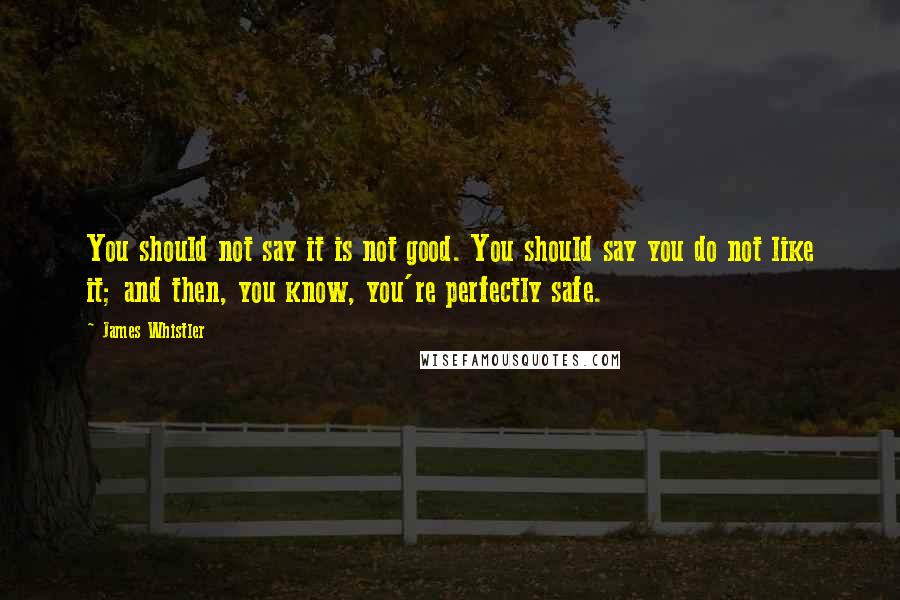 James Whistler Quotes: You should not say it is not good. You should say you do not like it; and then, you know, you're perfectly safe.