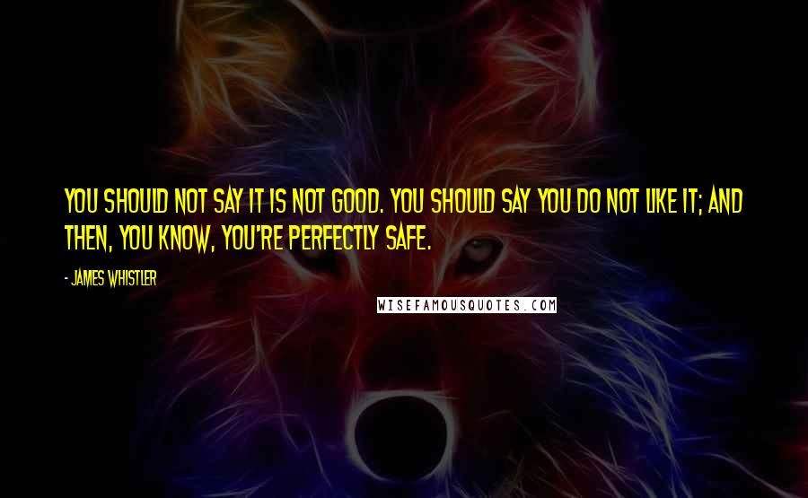 James Whistler Quotes: You should not say it is not good. You should say you do not like it; and then, you know, you're perfectly safe.