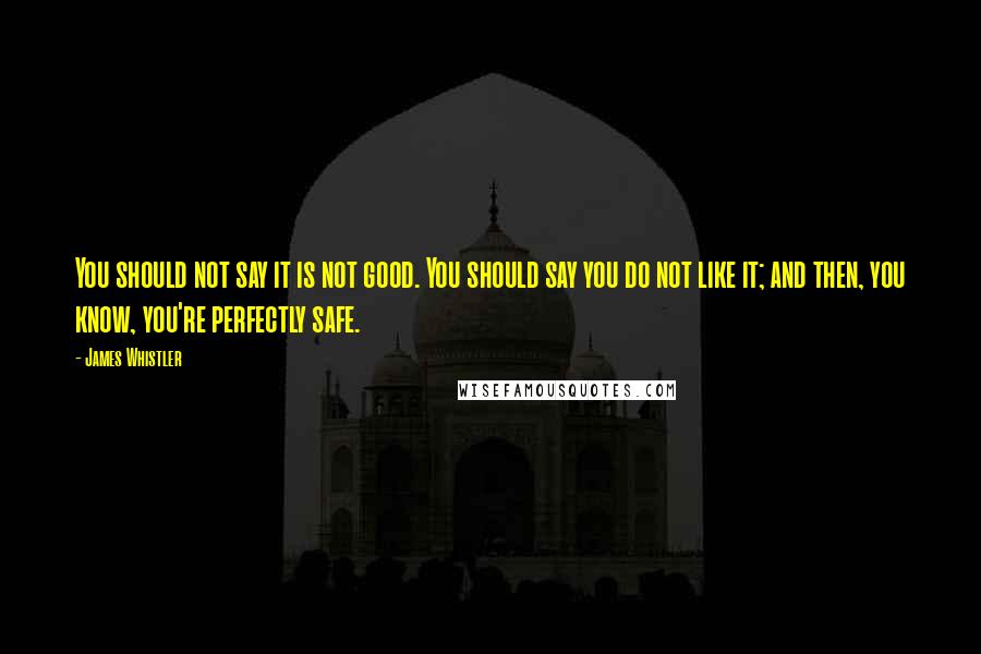 James Whistler Quotes: You should not say it is not good. You should say you do not like it; and then, you know, you're perfectly safe.