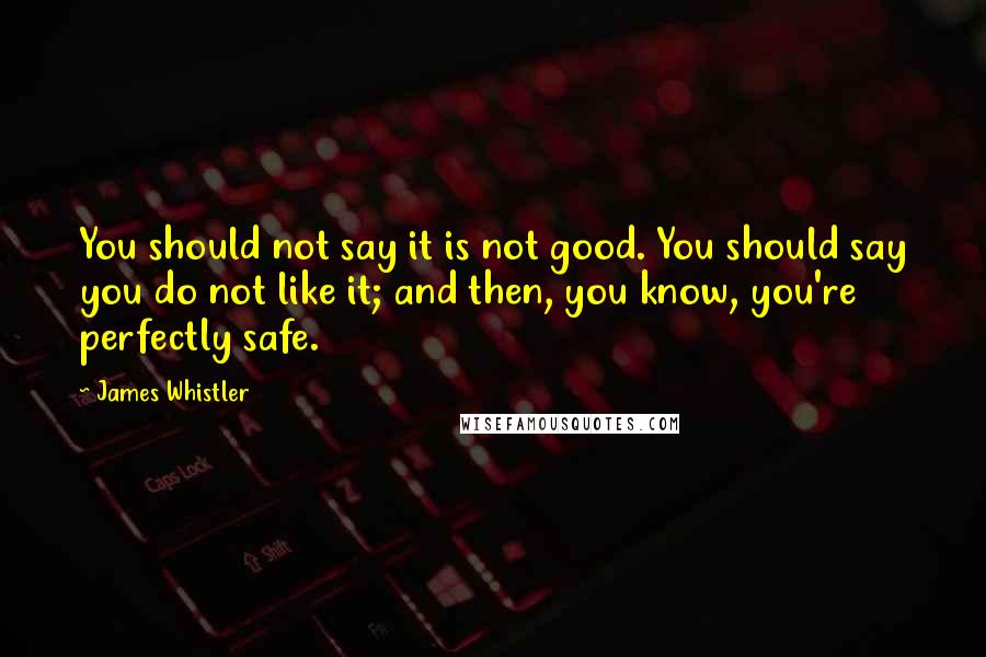 James Whistler Quotes: You should not say it is not good. You should say you do not like it; and then, you know, you're perfectly safe.