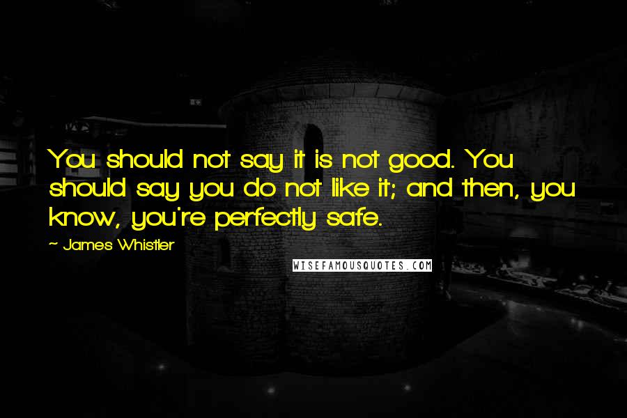 James Whistler Quotes: You should not say it is not good. You should say you do not like it; and then, you know, you're perfectly safe.