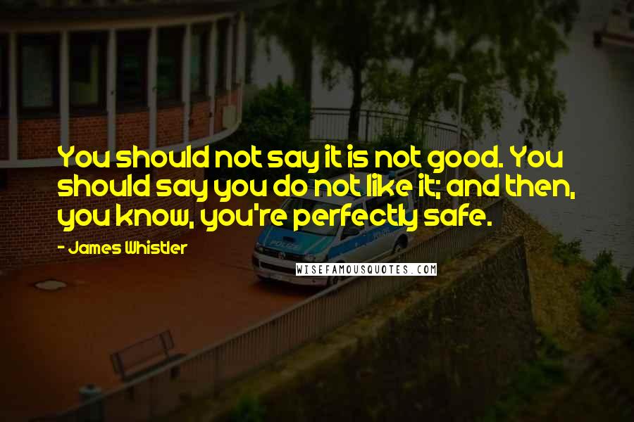 James Whistler Quotes: You should not say it is not good. You should say you do not like it; and then, you know, you're perfectly safe.