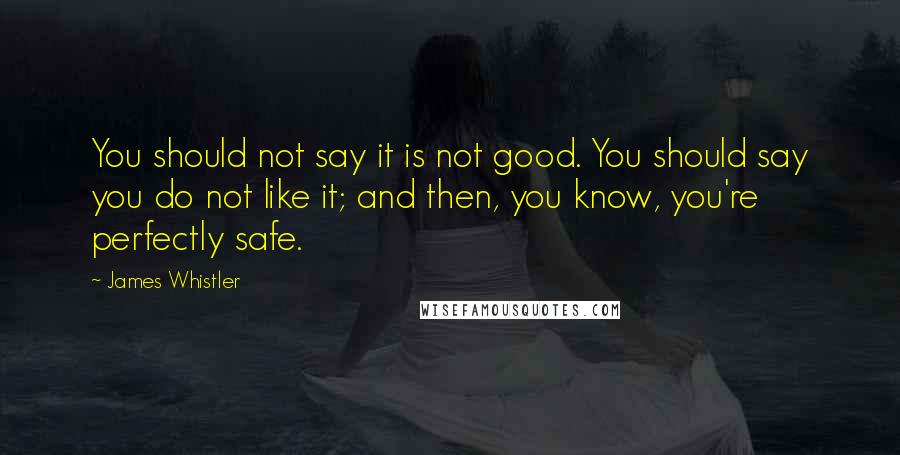 James Whistler Quotes: You should not say it is not good. You should say you do not like it; and then, you know, you're perfectly safe.