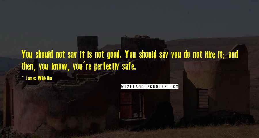 James Whistler Quotes: You should not say it is not good. You should say you do not like it; and then, you know, you're perfectly safe.