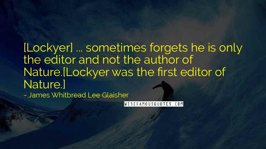 James Whitbread Lee Glaisher Quotes: [Lockyer] ... sometimes forgets he is only the editor and not the author of Nature.[Lockyer was the first editor of Nature.]
