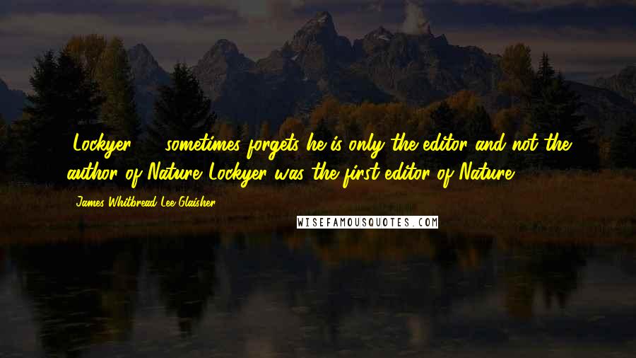 James Whitbread Lee Glaisher Quotes: [Lockyer] ... sometimes forgets he is only the editor and not the author of Nature.[Lockyer was the first editor of Nature.]