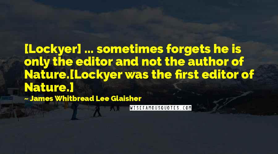 James Whitbread Lee Glaisher Quotes: [Lockyer] ... sometimes forgets he is only the editor and not the author of Nature.[Lockyer was the first editor of Nature.]