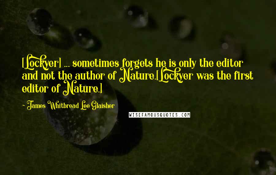 James Whitbread Lee Glaisher Quotes: [Lockyer] ... sometimes forgets he is only the editor and not the author of Nature.[Lockyer was the first editor of Nature.]