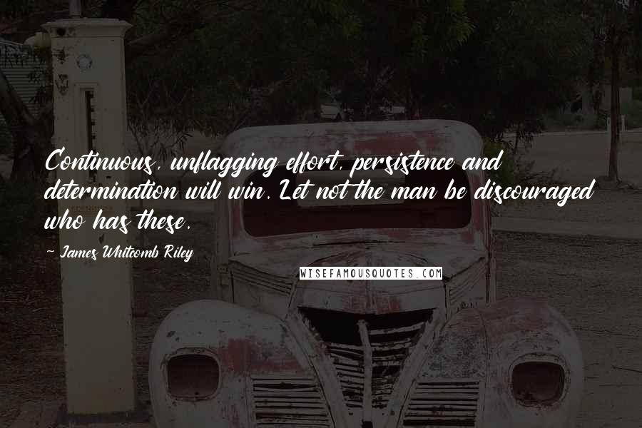 James Whitcomb Riley Quotes: Continuous, unflagging effort, persistence and determination will win. Let not the man be discouraged who has these.