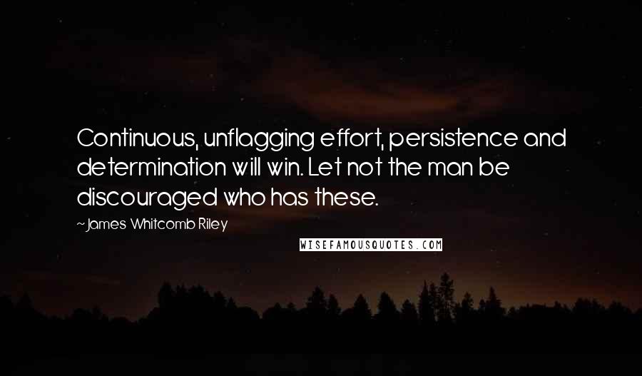 James Whitcomb Riley Quotes: Continuous, unflagging effort, persistence and determination will win. Let not the man be discouraged who has these.
