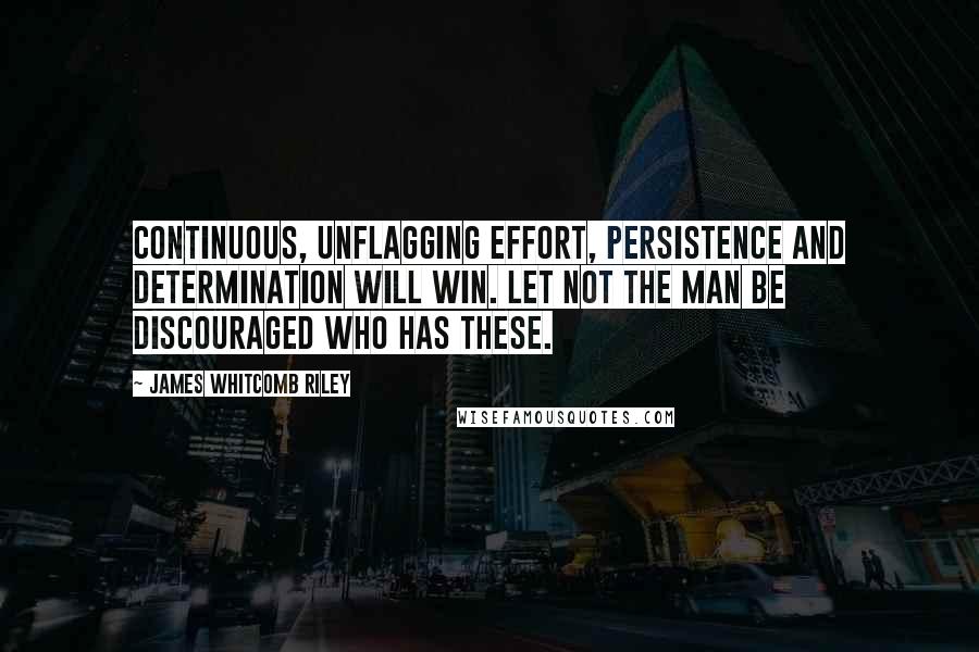 James Whitcomb Riley Quotes: Continuous, unflagging effort, persistence and determination will win. Let not the man be discouraged who has these.