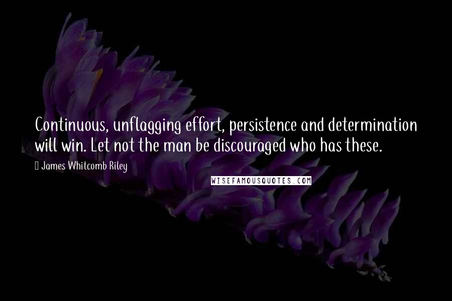 James Whitcomb Riley Quotes: Continuous, unflagging effort, persistence and determination will win. Let not the man be discouraged who has these.