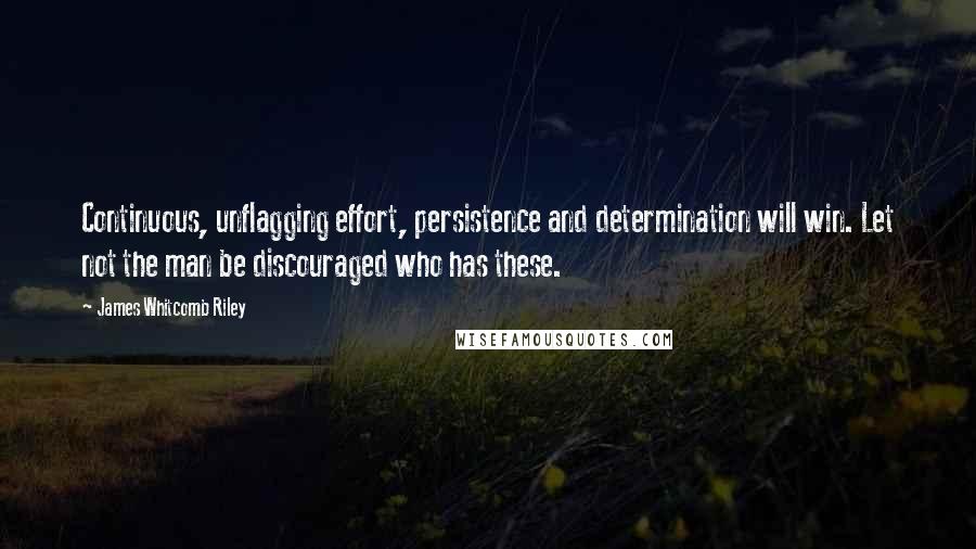 James Whitcomb Riley Quotes: Continuous, unflagging effort, persistence and determination will win. Let not the man be discouraged who has these.