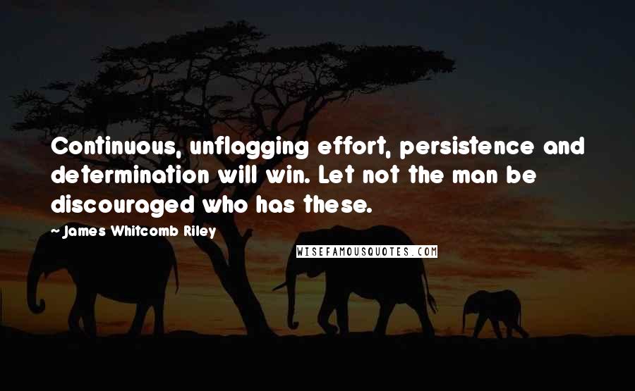 James Whitcomb Riley Quotes: Continuous, unflagging effort, persistence and determination will win. Let not the man be discouraged who has these.