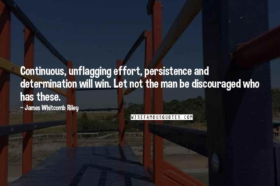 James Whitcomb Riley Quotes: Continuous, unflagging effort, persistence and determination will win. Let not the man be discouraged who has these.