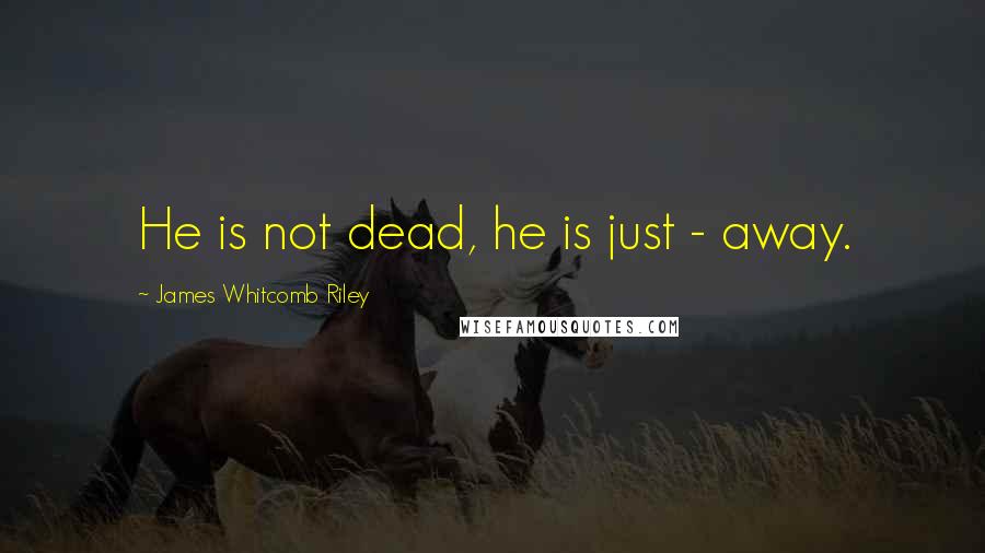 James Whitcomb Riley Quotes: He is not dead, he is just - away.