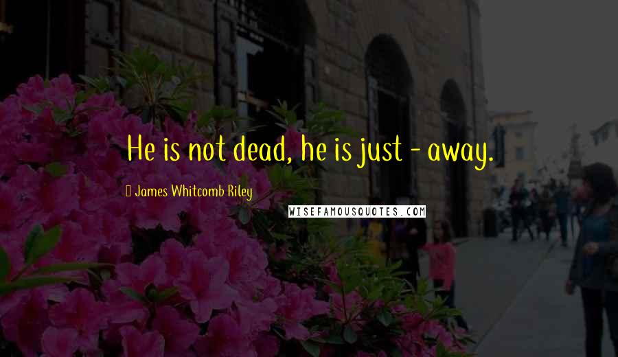 James Whitcomb Riley Quotes: He is not dead, he is just - away.